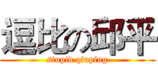 逗比の邱平 (stupid qiuping)