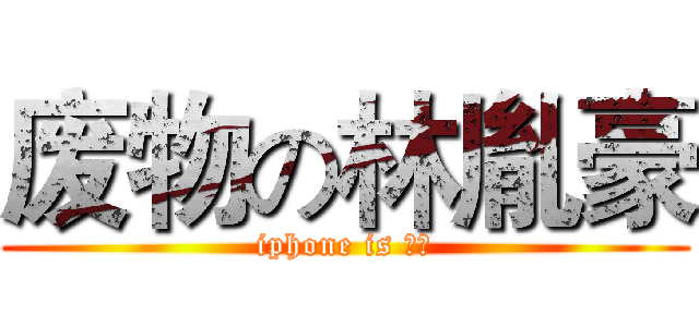 废物の林胤豪 (iphone is 垃圾)