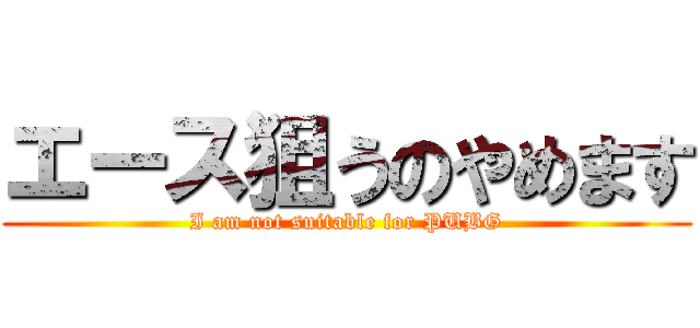 エース狙うのやめます (I am not suitable for PUBG)