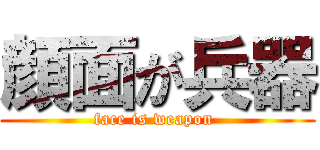 顔面が兵器 (face is weapon )