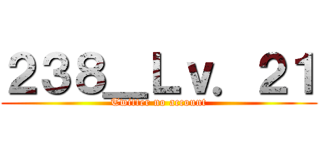 ２３８＿Ｌｖ．２１ (Twitter no account)