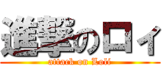 進撃のロィ (attack on Loli)