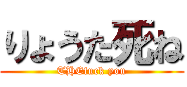 りょうた死ね (THEfuck you)