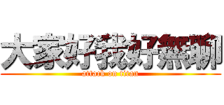 大家好我好無聊 (attack on titan)