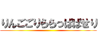 りんごごりららっぱぱせり ()