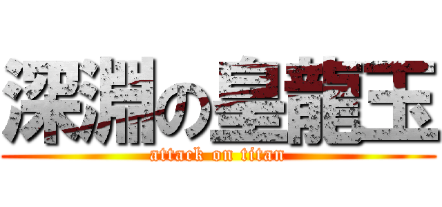 深淵の皇龍玉 (attack on titan)