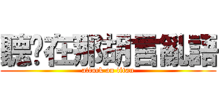 聽你在那胡言亂語 (attack on titan)