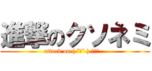 進撃のクソネミ (attack on ( ˘ω˘ ) ｽﾔｧ…)