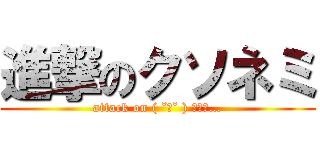 進撃のクソネミ (attack on ( ˘ω˘ ) ｽﾔｧ…)