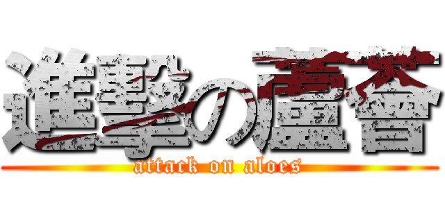 進擊の蘆薈 (attack on aloes)