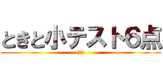 ときと小テスト６点 ((笑))