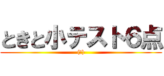 ときと小テスト６点 ((笑))