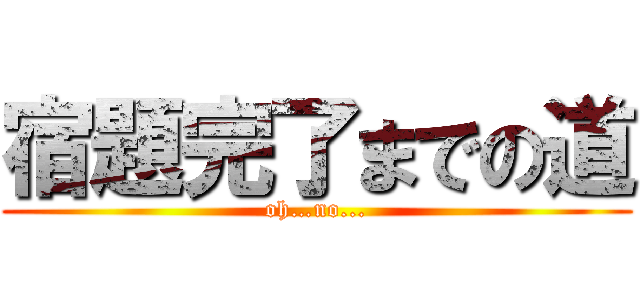 宿題完了までの道 (oh…no...)