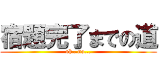 宿題完了までの道 (oh…no...)