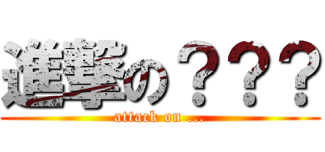 進撃の？？？ (attack on ...)