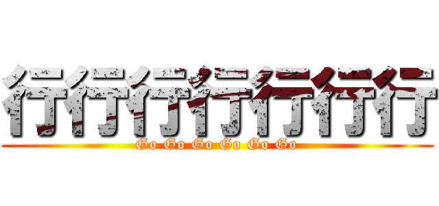 行行行行行行行 (Go Go Go Go Go Go)