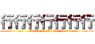 行行行行行行行 (Go Go Go Go Go Go)
