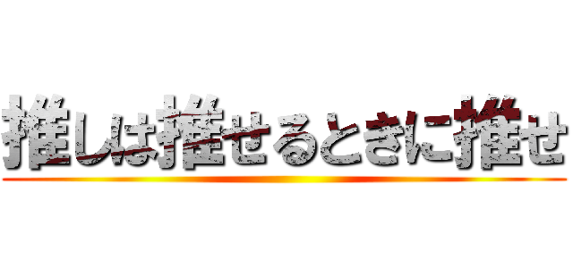 推しは推せるときに推せ ()