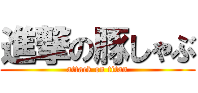 進撃の豚しゃぶ (attack on titan)