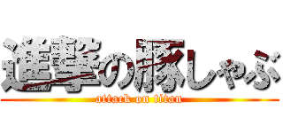 進撃の豚しゃぶ (attack on titan)