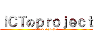 ＩＣＴのｐｒｏｊｅｃｔ (attack on project)