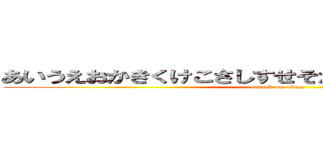 あいうえおかきくけこさしすせそたちつてたとなにぬねの (attack on titan)