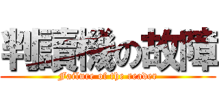 判讀機の故障 (Failure of the reader)