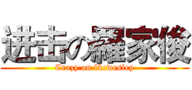 进击の羅家俊 (Crazy on lkcwesley)