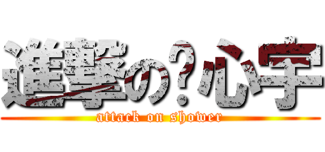 進撃の刘心宇 (attack on shower)