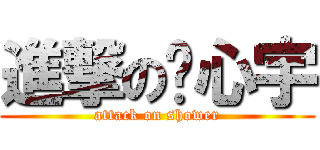 進撃の刘心宇 (attack on shower)