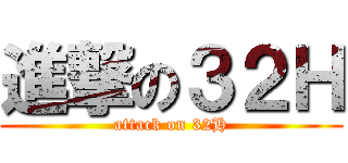 進撃の３２Ｈ (attack on 32H)