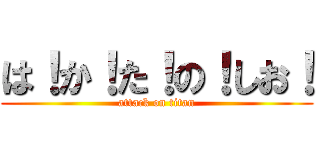 は！か！た！の！しお！ (attack on titan)