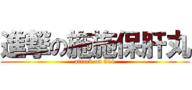 進撃の施施保肝丸 (attack on 811)