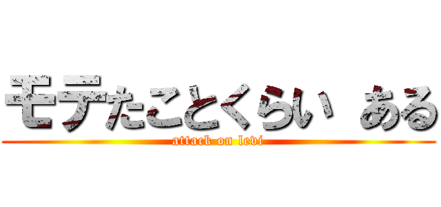 モテたことくらい ある (attack on levi)