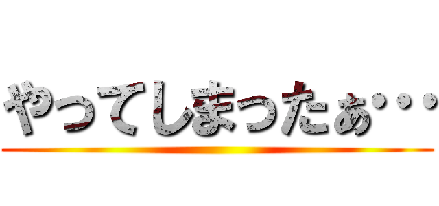 やってしまったぁ… ()