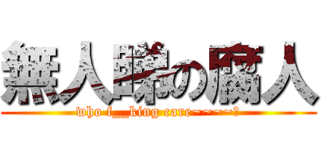 無人睇の腐人 (who f__king care~~~~?)