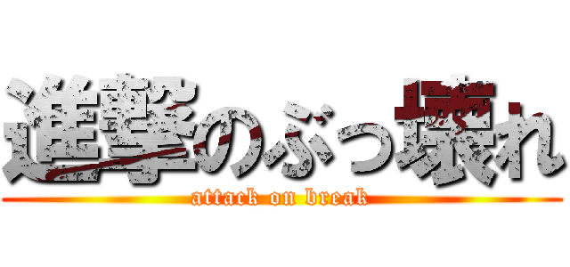 進撃のぶっ壊れ (attack on break)