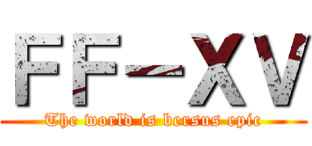 ＦＦ－ＸＶ (The world is bersus epic)