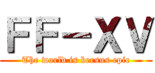 ＦＦ－ＸＶ (The world is bersus epic)