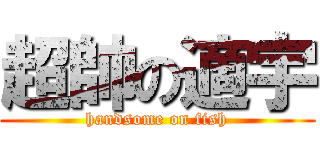 超帥の適宇 (handsome on fish)