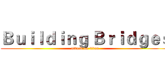 Ｂｕｉｌｄｉｎｇ Ｂｒｉｄｇｅｓ (attack on titan)