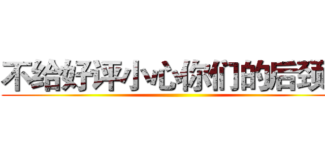 不给好评小心你们的后颈肉 ()