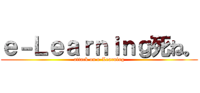 ｅ－Ｌｅａｒｎｉｎｇ死ね。 (attack on e-Learning)