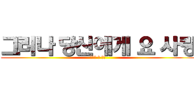 그러나 당신에게 요 사랑 (행복한 삶 지금)