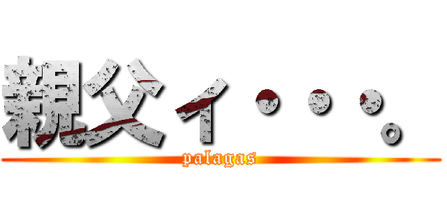 親父ィ・・・。 (palagas)