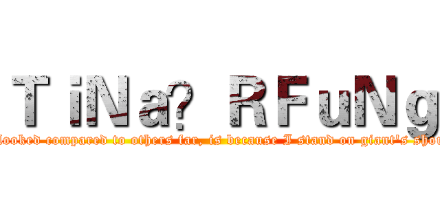 ＴｉＮａ？ＲＦｕＮｇ (If I looked compared to others far, is because I stand on giant's shoulder)