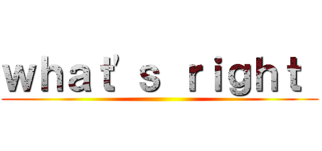 ｗｈａｔ'ｓ ｒｉｇｈｔ  ()