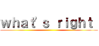 ｗｈａｔ'ｓ ｒｉｇｈｔ  ()