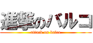 進撃のバルコ (attack on balco)