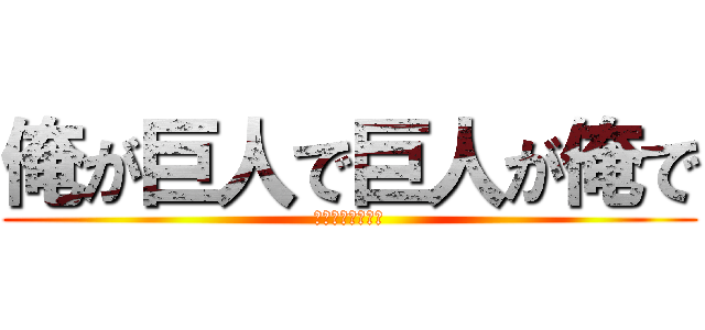俺が巨人で巨人が俺で (わけがわからない)